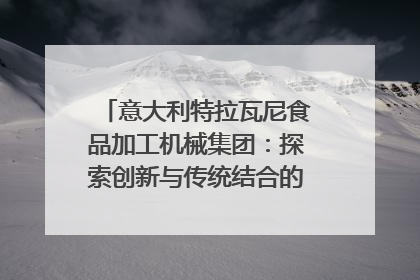意大利特拉瓦尼食品加工机械集团：探索创新与传统结合的可能性｜西望四川