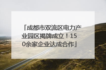 成都市双流区电力产业园区揭牌成立！150余家企业达成合作