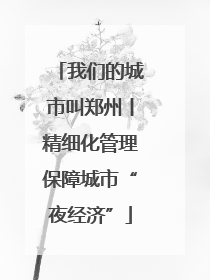 我们的城市叫郑州丨精细化管理保障城市“夜经济”