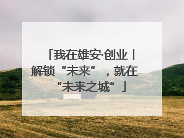 我在雄安·创业丨解锁“未来”，就在“未来之城”