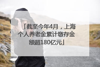 截至今年4月，上海个人养老金累计缴存金额超180亿元