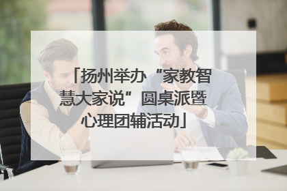 扬州举办“家教智慧大家说”圆桌派暨心理团辅活动