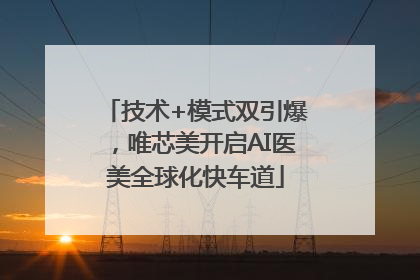 技术+模式双引爆，唯芯美开启AI医美全球化快车道