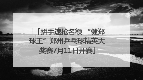 拼手速抢名额 “健郑球王”郑州乒乓球精英大奖赛7月11日开赛