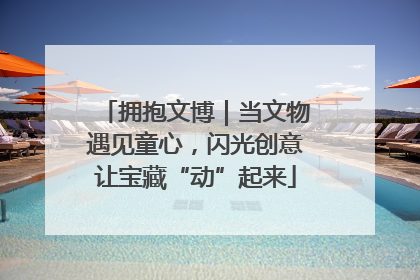 拥抱文博｜当文物遇见童心，闪光创意让宝藏“动”起来