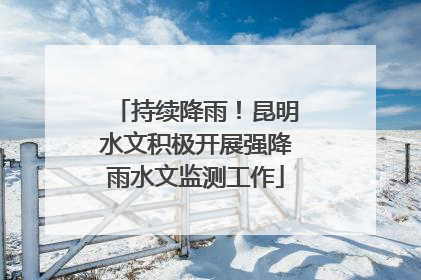 持续降雨！昆明水文积极开展强降雨水文监测工作