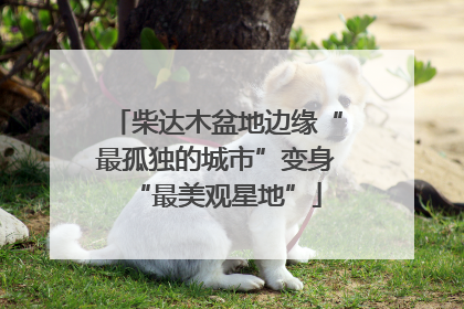 柴达木盆地边缘“最孤独的城市”变身“最美观星地”