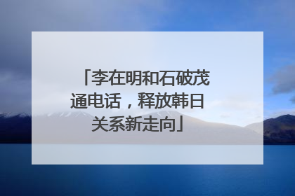 李在明和石破茂通电话，释放韩日关系新走向