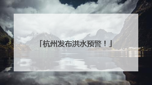 杭州发布洪水预警！