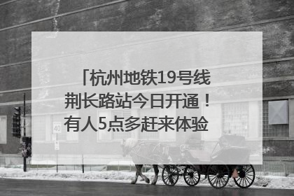 杭州地铁19号线荆长路站今日开通！有人5点多赶来体验：太方便了