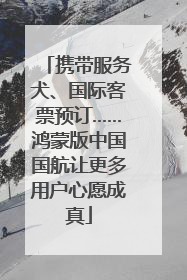 携带服务犬、国际客票预订……鸿蒙版中国国航让更多用户心愿成真