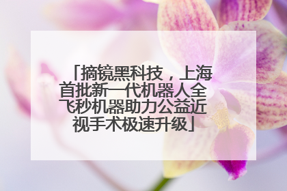 摘镜黑科技，上海首批新一代机器人全飞秒机器助力公益近视手术极速升级