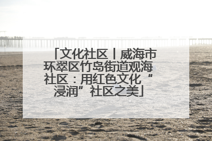 文化社区丨威海市环翠区竹岛街道观海社区：用红色文化“浸润”社区之美
