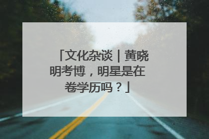 文化杂谈｜黄晓明考博，明星是在卷学历吗？