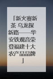 新火赛新茶 乌龙探新路——华安铁观音荣登福建十大农产品品牌