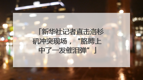新华社记者直击洛杉矶冲突现场，“胳膊上中了一发催泪弹”