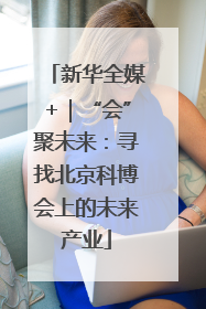 新华全媒+｜“会”聚未来：寻找北京科博会上的未来产业