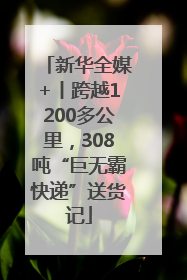 新华全媒+丨跨越1200多公里，308吨“巨无霸快递”送货记