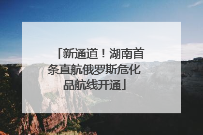 新通道！湖南首条直航俄罗斯危化品航线开通