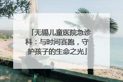 无锡儿童医院急诊科：与时间赛跑，守护孩子的生命之光