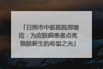 日照市中医医院邢继霞：为皮肤病患者点亮焕肤新生的希望之光