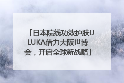 日本院线功效护肤ULUKA借力大阪世博会，开启全球新战略
