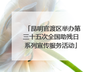 昆明官渡区举办第三十五次全国助残日系列宣传服务活动