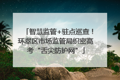 智慧监管+驻点巡查！环翠区市场监管局织密高考“舌尖防护网”