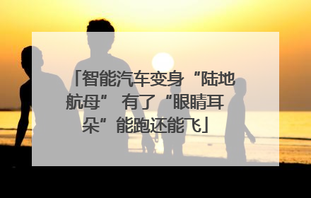 智能汽车变身“陆地航母” 有了“眼睛耳朵”能跑还能飞