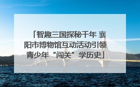 智趣三国探秘千年 襄阳市博物馆互动活动引领青少年“闯关”学历史