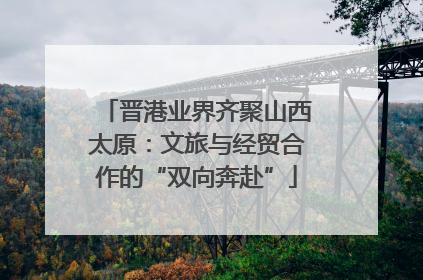 晋港业界齐聚山西太原：文旅与经贸合作的“双向奔赴”