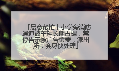 晨意帮忙丨小学旁消防通道被车辆长期占据，禁停告示被广告覆盖，派出所：会尽快处理