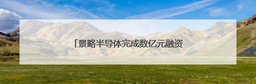 景略半导体完成数亿元融资，华兴担任独家财务顾问