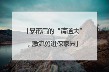 暴雨后的“清道夫”，激流勇进保家园