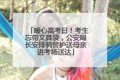 暖心高考日！考生忘带文具袋，公安局长安排骑警护送母亲进考场送达