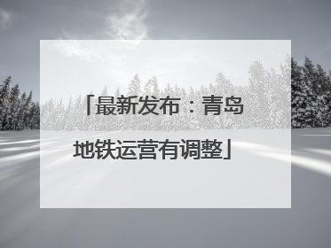 最新发布：青岛地铁运营有调整