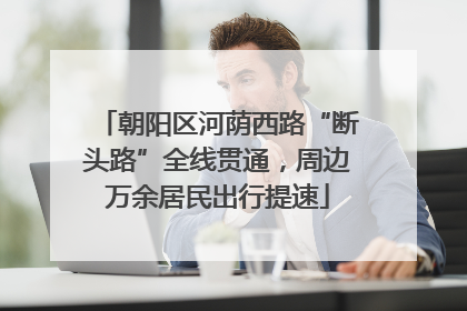 朝阳区河荫西路“断头路”全线贯通，周边万余居民出行提速