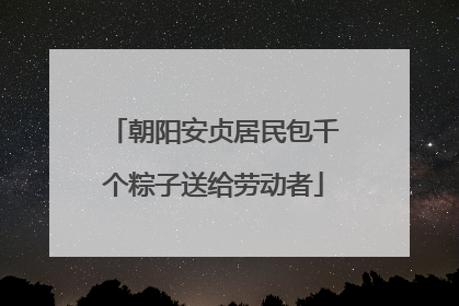 朝阳安贞居民包千个粽子送给劳动者