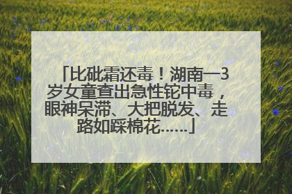比砒霜还毒！湖南一3岁女童查出急性铊中毒，眼神呆滞、大把脱发、走路如踩棉花……