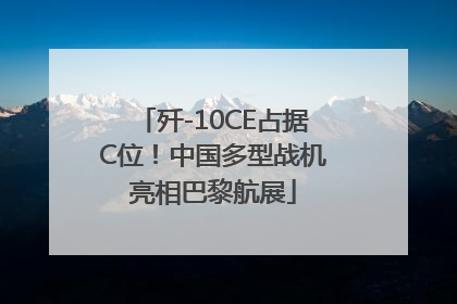 歼-10CE占据C位！中国多型战机亮相巴黎航展