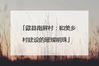 歙县南屏村：和美乡村建设的璀璨明珠