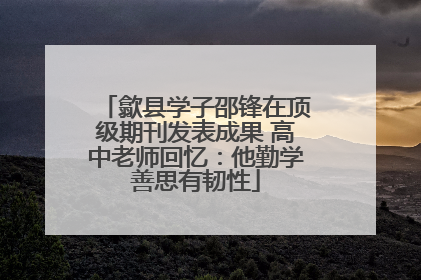 歙县学子邵锋在顶级期刊发表成果 高中老师回忆：他勤学善思有韧性