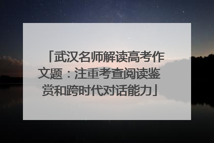 武汉名师解读高考作文题：注重考查阅读鉴赏和跨时代对话能力