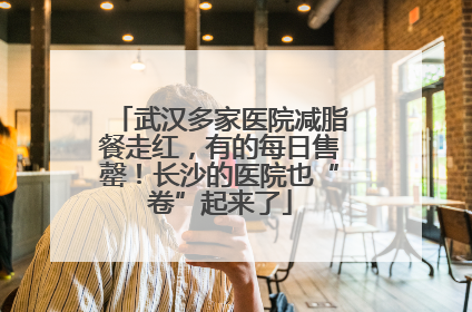 武汉多家医院减脂餐走红，有的每日售罄！长沙的医院也“卷”起来了