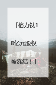 格力钛18亿元股权被冻结！