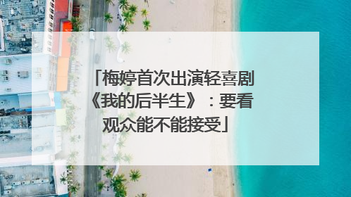梅婷首次出演轻喜剧《我的后半生》：要看观众能不能接受