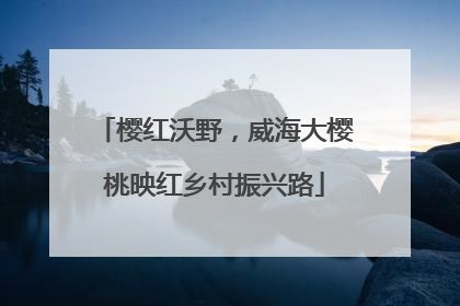 樱红沃野，威海大樱桃映红乡村振兴路