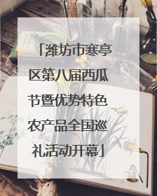 潍坊市寒亭区第八届西瓜节暨优势特色农产品全国巡礼活动开幕