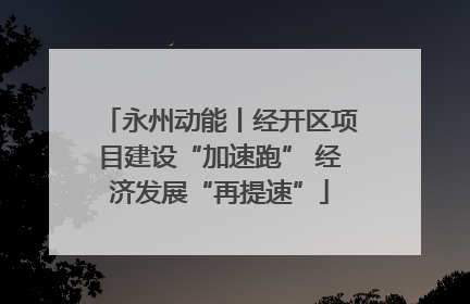永州动能丨经开区项目建设“加速跑” 经济发展“再提速”