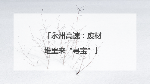永州高速：废材堆里来“寻宝”
